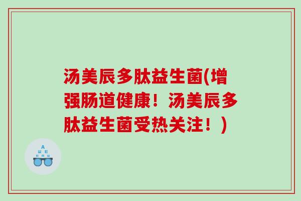 汤美辰多肽益生菌(增强肠道健康！汤美辰多肽益生菌受热关注！)