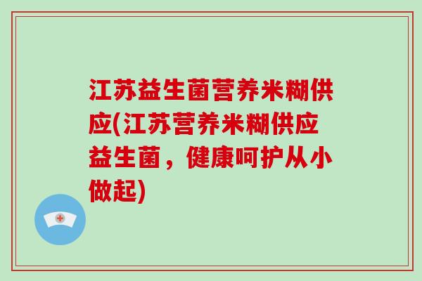 江苏益生菌营养米糊供应(江苏营养米糊供应益生菌，健康呵护从小做起)