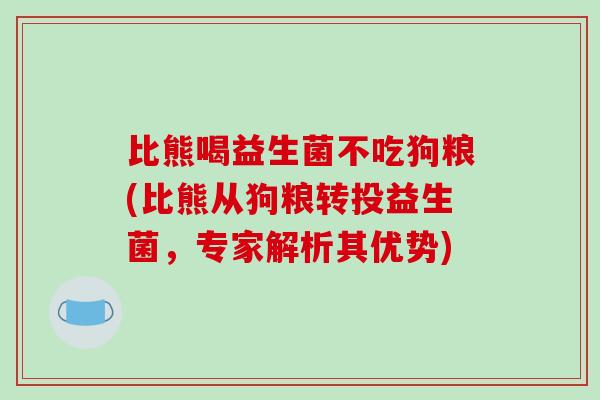 比熊喝益生菌不吃狗粮(比熊从狗粮转投益生菌，专家解析其优势)