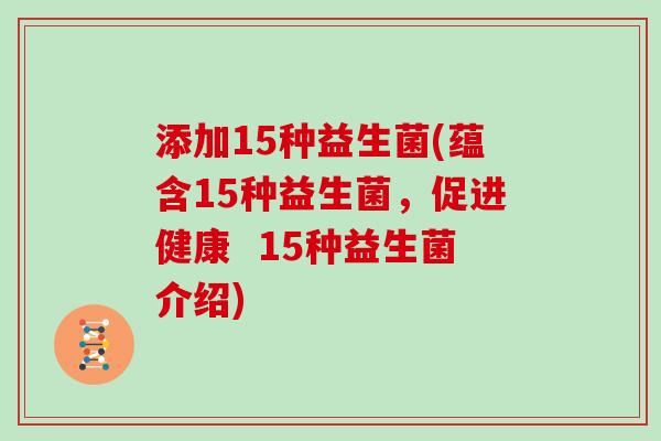 添加15种益生菌(蕴含15种益生菌,促进健康 15种益生菌介绍) 添加15种益生菌(蕴含15种益生菌,促进健康 15种益生菌介绍)