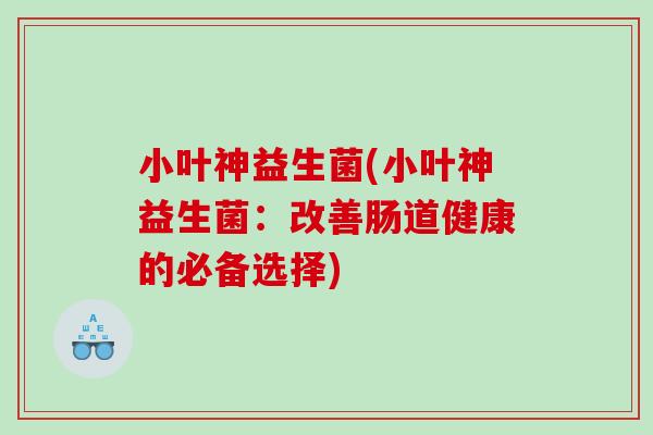 小叶神益生菌(小叶神益生菌：改善肠道健康的必备选择)