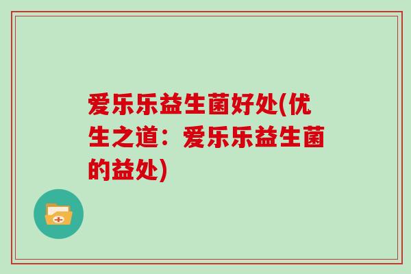 爱乐乐益生菌好处(优生之道：爱乐乐益生菌的益处)