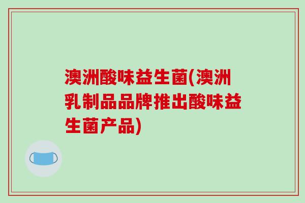 澳洲酸味益生菌(澳洲乳制品品牌推出酸味益生菌产品)