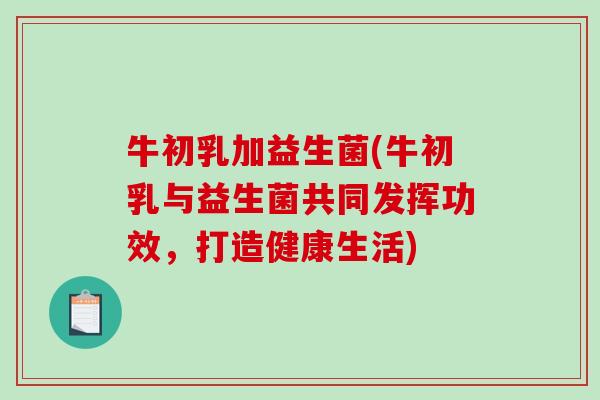 牛初乳加益生菌(牛初乳与益生菌共同发挥功效,打造健康生活) 牛初乳加益生菌(牛初乳与益生菌共同发挥功效,打造健康生活)