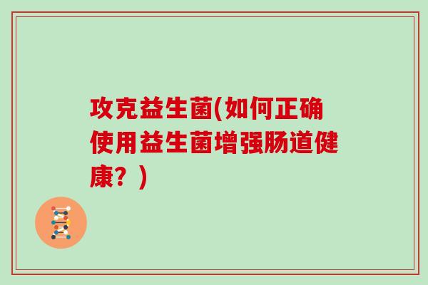 攻克益生菌(如何正确使用益生菌增强肠道健康?) 攻克益生菌(如何正确使用益生菌增强肠道健康?)