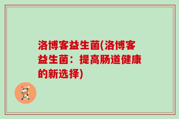 洛博客益生菌(洛博客益生菌：提高肠道健康的新选择)