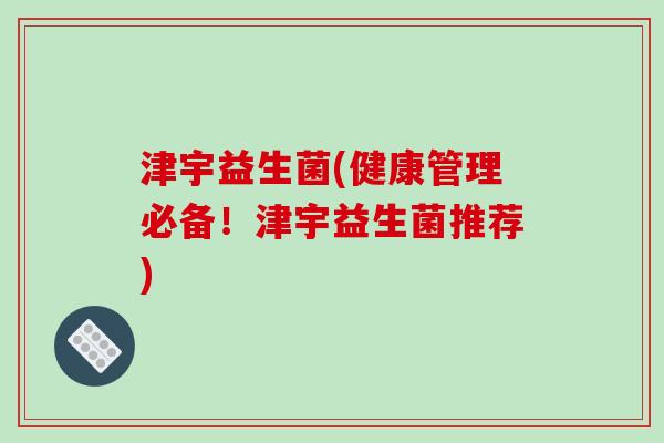 津宇益生菌(健康管理必备！津宇益生菌推荐)