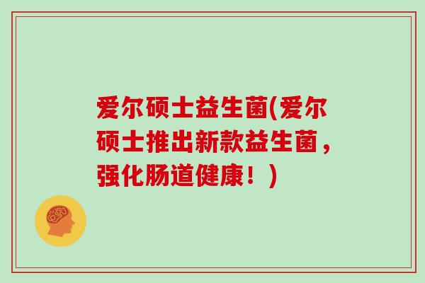 爱尔硕士益生菌(爱尔硕士推出新款益生菌，强化肠道健康！)
