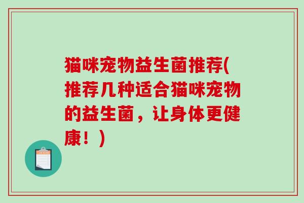 猫咪宠物益生菌推荐(推荐几种适合猫咪宠物的益生菌，让身体更健康！)