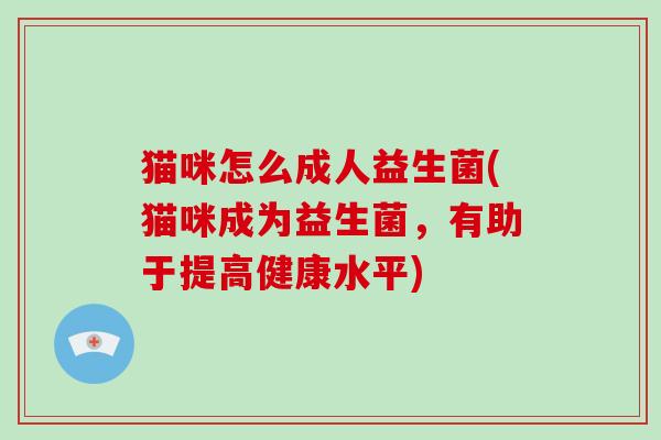 猫咪怎么成人益生菌(猫咪成为益生菌，有助于提高健康水平)