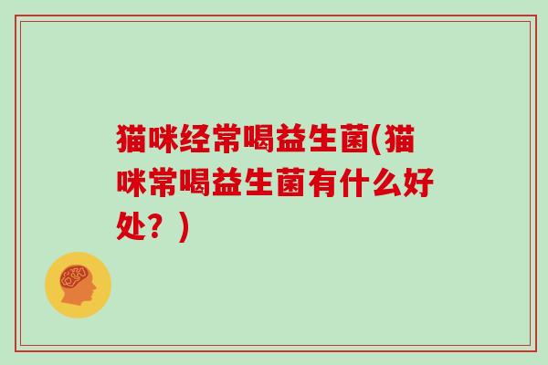 猫咪经常喝益生菌(猫咪常喝益生菌有什么好处?) 猫咪经常喝益生菌(猫咪常喝益生菌有什么好处?)
