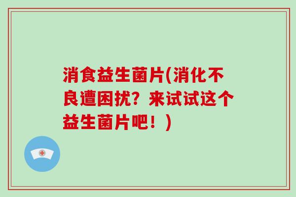 消食益生菌片(消化不良遭困扰？来试试这个益生菌片吧！)