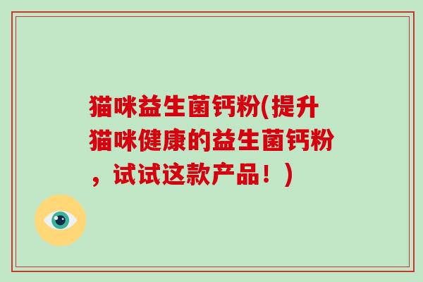 猫咪益生菌钙粉(提升猫咪健康的益生菌钙粉，试试这款产品！)