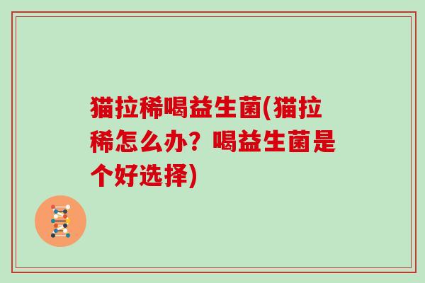 猫拉稀喝益生菌(猫拉稀怎么办?喝益生菌是个好选择) 猫拉稀喝益生菌(猫拉稀怎么办?喝益生菌是个好选择)