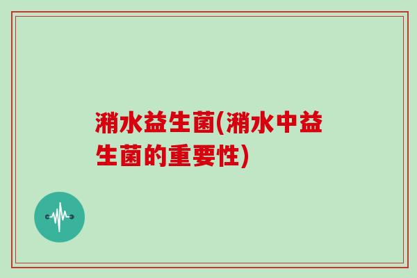 潲水益生菌(潲水中益生菌的重要性)
