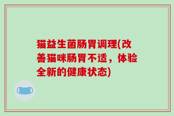 猫益生菌肠胃调理(改善猫咪肠胃不适，体验全新的健康状态)