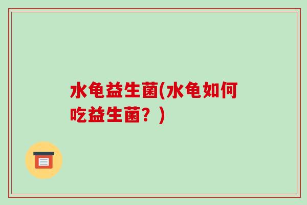 水龟益生菌(水龟如何吃益生菌？)
