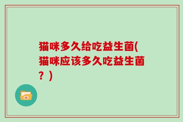 猫咪多久给吃益生菌(猫咪应该多久吃益生菌?) 猫咪多久给吃益生菌(猫咪应该多久吃益生菌?)