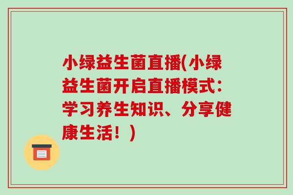 小绿益生菌直播(小绿益生菌开启直播模式：学习养生知识、分享健康生活！)