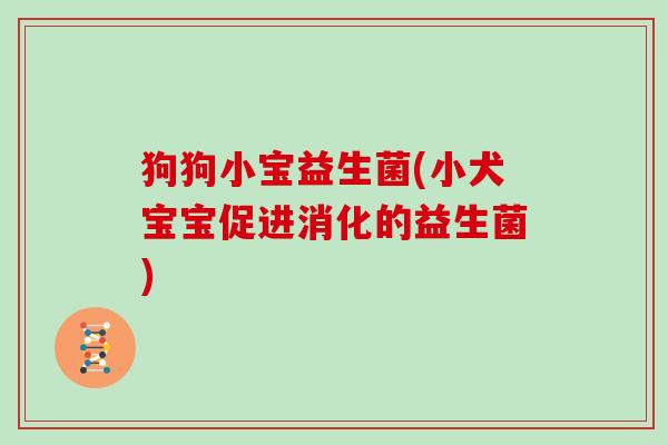 狗狗小宝益生菌(小犬宝宝促进消化的益生菌) 狗狗小宝益生菌(小犬宝宝促进消化的益生菌)