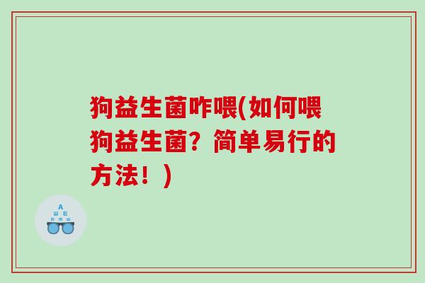 狗益生菌咋喂(如何喂狗益生菌?简单易行的方法!) 狗益生菌咋喂(如何喂狗益生菌?简单易行的方法!)