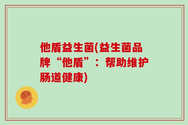他盾益生菌(益生菌品牌“他盾”:帮助维护肠道健康) 他盾益生菌(益生菌品牌“他盾”:帮助维护肠道健康)