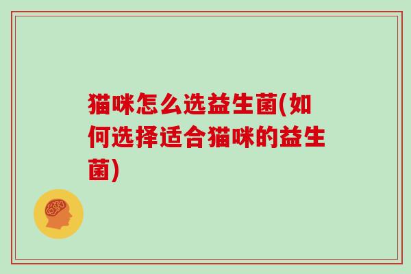 猫咪怎么选益生菌(如何选择适合猫咪的益生菌)