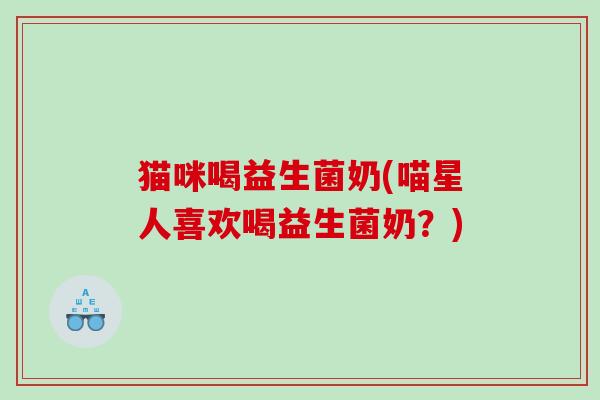 猫咪喝益生菌奶(喵星人喜欢喝益生菌奶？)
