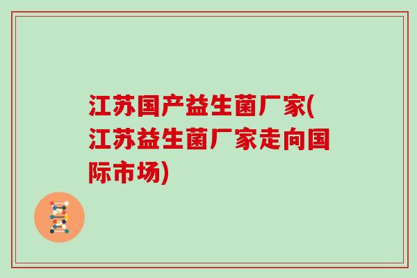 江苏国产益生菌厂家(江苏益生菌厂家走向国际市场)