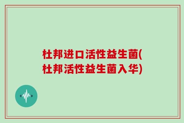 杜邦进口活性益生菌(杜邦活性益生菌入华)