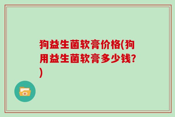 狗益生菌软膏价格(狗用益生菌软膏多少钱？)