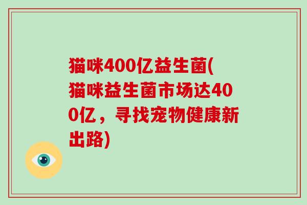 猫咪400亿益生菌(猫咪益生菌市场达400亿，寻找宠物健康新出路)