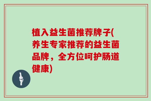 植入益生菌推荐牌子(养生专家推荐的益生菌品牌，全方位呵护肠道健康)