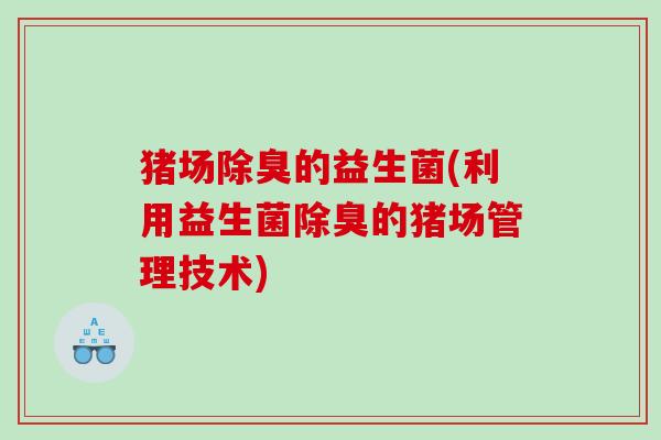 猪场除臭的益生菌(利用益生菌除臭的猪场管理技术)