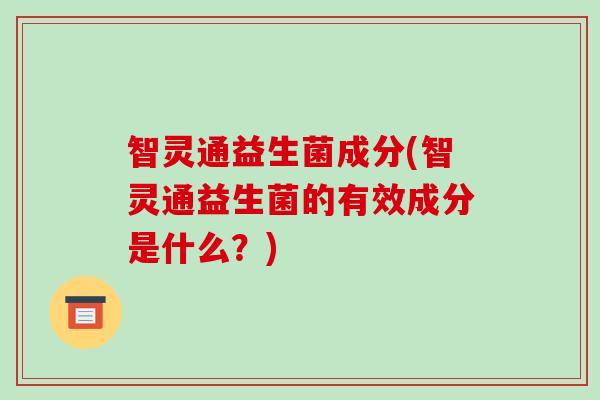 智灵通益生菌成分(智灵通益生菌的有效成分是什么？)