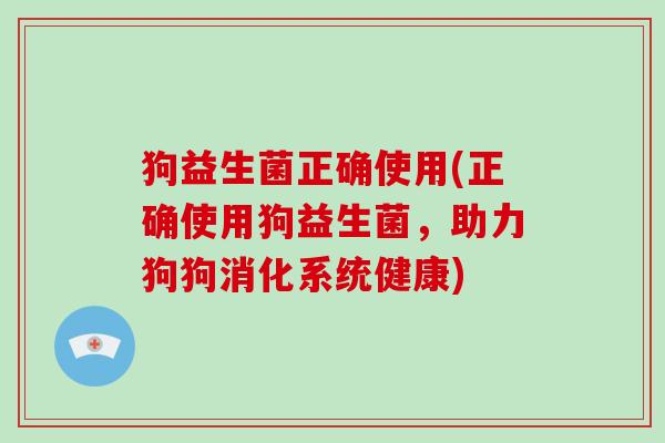 狗益生菌正确使用(正确使用狗益生菌,助力狗狗消化系统健康) 狗益生菌正确使用(正确使用狗益生菌,助力狗狗消化系统健康)