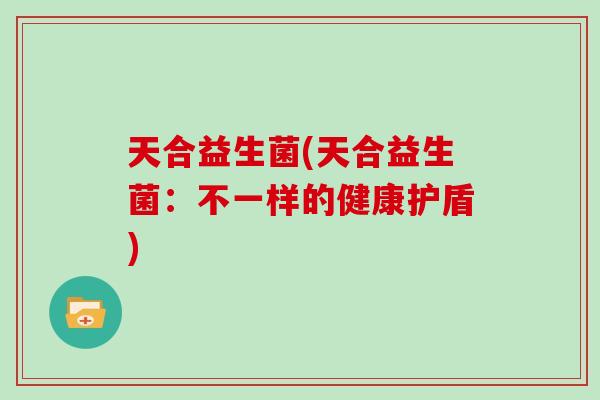 天合益生菌(天合益生菌：不一样的健康护盾)
