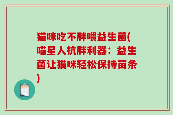 猫咪吃不胖喂益生菌(喵星人抗胖利器：益生菌让猫咪轻松保持苗条)