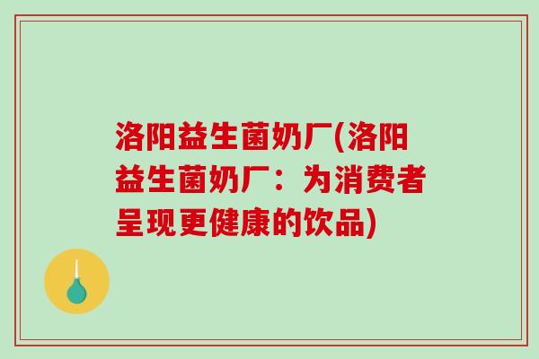 洛阳益生菌奶厂(洛阳益生菌奶厂：为消费者呈现更健康的饮品)