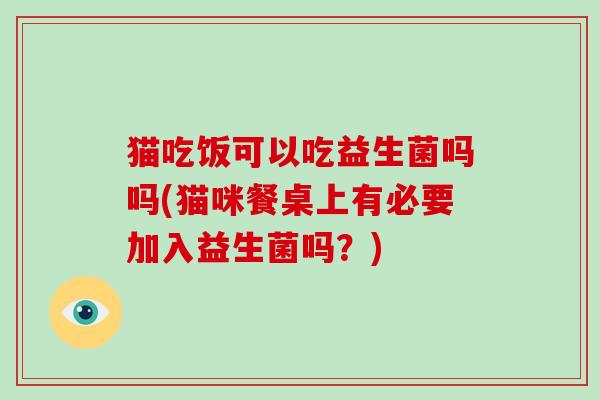 猫吃饭可以吃益生菌吗吗(猫咪餐桌上有必要加入益生菌吗？)