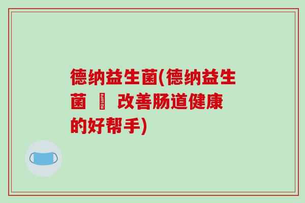 德纳益生菌(德纳益生菌 – 改善肠道健康的好帮手)