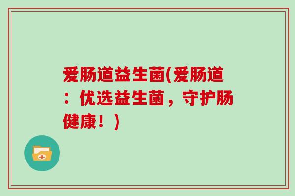 爱肠道益生菌(爱肠道：优选益生菌，守护肠健康！)