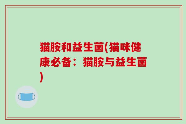 猫胺和益生菌(猫咪健康必备：猫胺与益生菌)