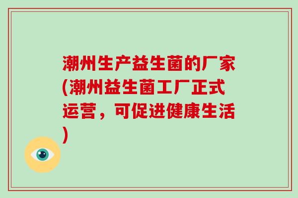 潮州生产益生菌的厂家(潮州益生菌工厂正式运营，可促进健康生活)