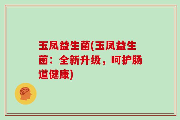 玉凤益生菌(玉凤益生菌：全新升级，呵护肠道健康)