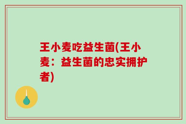 王小麦吃益生菌(王小麦：益生菌的忠实拥护者)