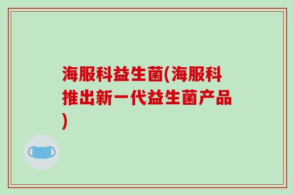 海服科益生菌(海服科推出新一代益生菌产品)