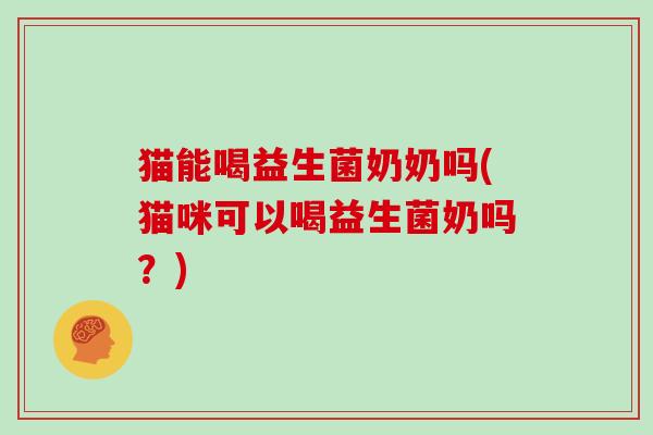 猫能喝益生菌奶奶吗(猫咪可以喝益生菌奶吗？)