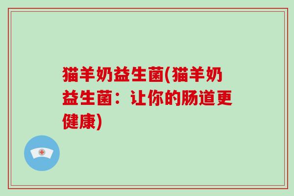 猫羊奶益生菌(猫羊奶益生菌：让你的肠道更健康)