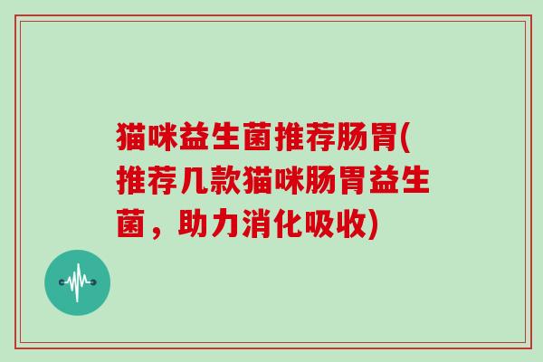 猫咪益生菌推荐肠胃(推荐几款猫咪肠胃益生菌,助力消化吸收) 猫咪益生菌推荐肠胃(推荐几款猫咪肠胃益生菌,助力消化吸收)